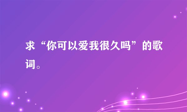 求“你可以爱我很久吗”的歌词。