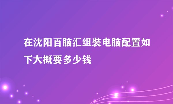 在沈阳百脑汇组装电脑配置如下大概要多少钱