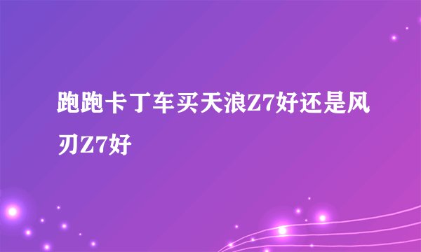 跑跑卡丁车买天浪Z7好还是风刃Z7好