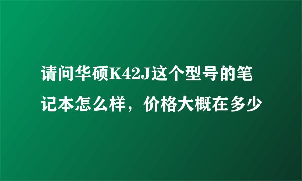 请问华硕K42J这个型号的笔记本怎么样，价格大概在多少