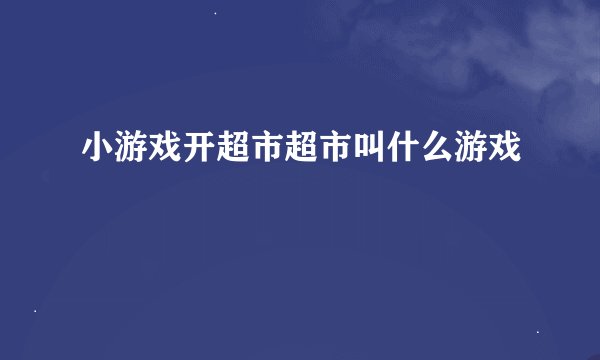 小游戏开超市超市叫什么游戏