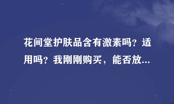 花间堂护肤品含有激素吗？适用吗？我刚刚购买，能否放心使用？