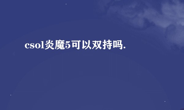 csol炎魔5可以双持吗.