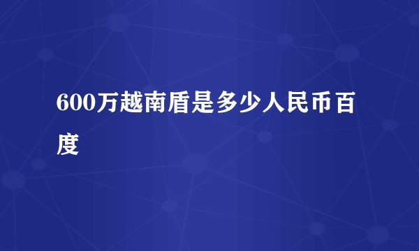 600万越南盾是多少人民币百度