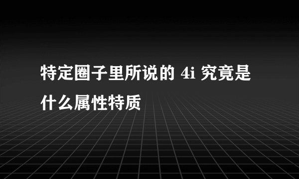 特定圈子里所说的 4i 究竟是什么属性特质
