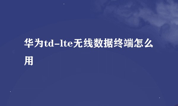 华为td-lte无线数据终端怎么用