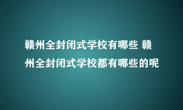 赣州全封闭式学校有哪些 赣州全封闭式学校都有哪些的呢