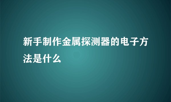 新手制作金属探测器的电子方法是什么