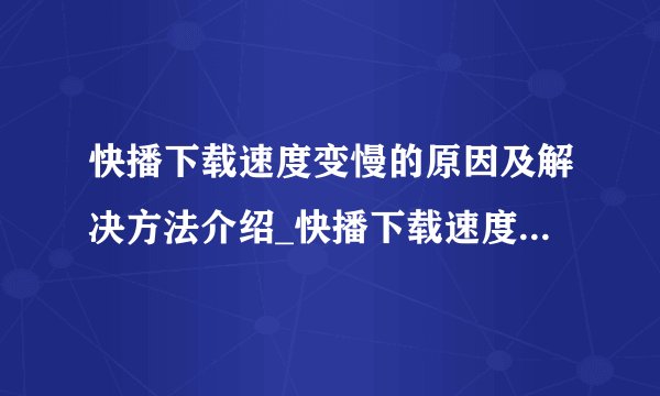 快播下载速度变慢的原因及解决方法介绍_快播下载速度变慢的原因及解决方法是什么