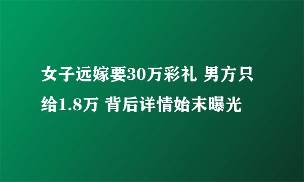 女子远嫁要30万彩礼 男方只给1.8万 背后详情始末曝光