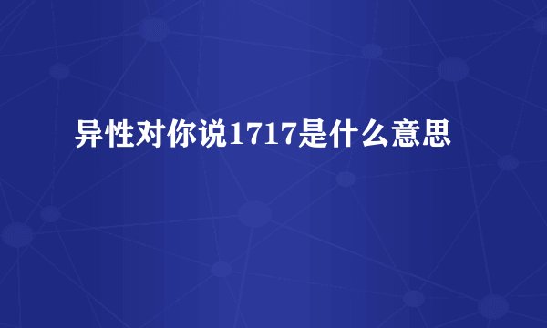 异性对你说1717是什么意思