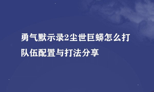 勇气默示录2尘世巨蟒怎么打 队伍配置与打法分享