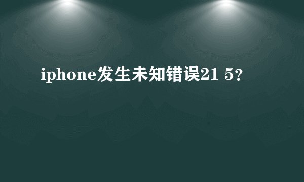 iphone发生未知错误21 5？