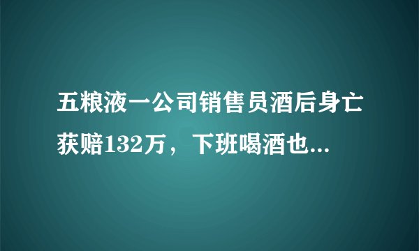 五粮液一公司销售员酒后身亡获赔132万，下班喝酒也算工亡？