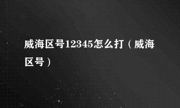 威海区号12345怎么打（威海区号）