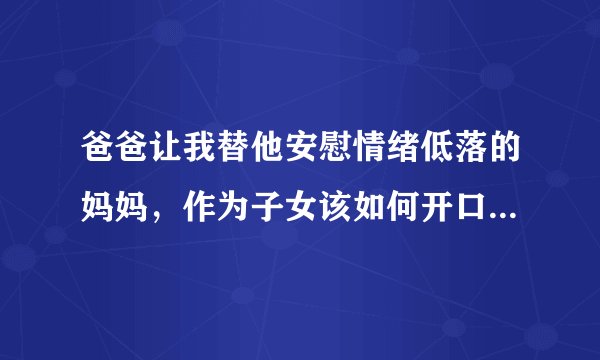爸爸让我替他安慰情绪低落的妈妈，作为子女该如何开口和行动？
