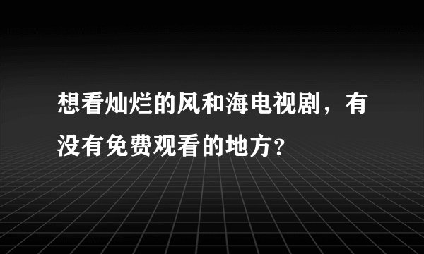 想看灿烂的风和海电视剧，有没有免费观看的地方？