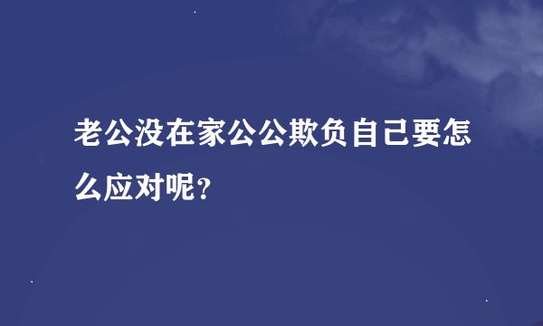 老公没在家公公欺负自己要怎么应对呢？