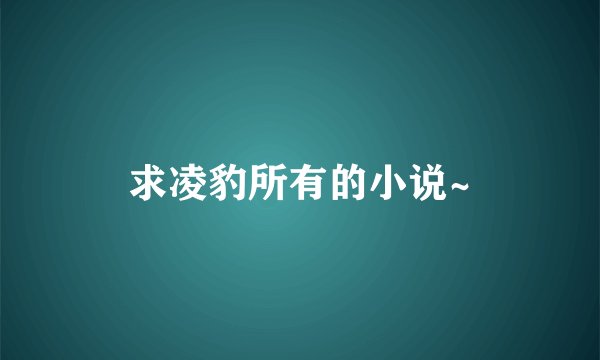 求凌豹所有的小说~