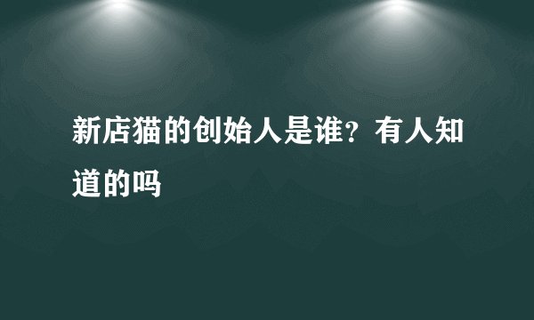 新店猫的创始人是谁？有人知道的吗