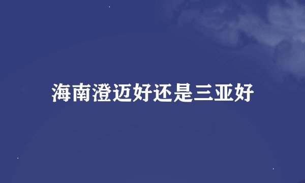 海南澄迈好还是三亚好