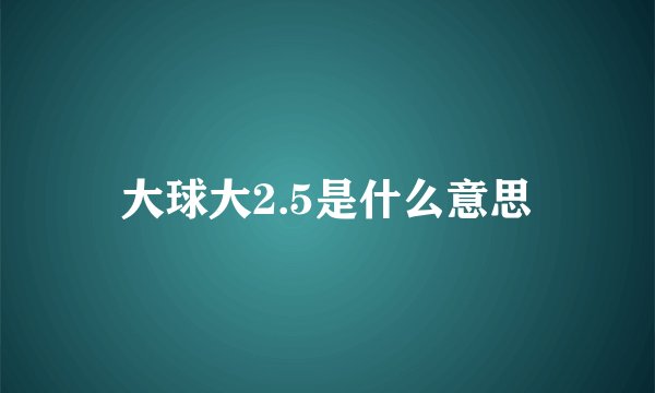 大球大2.5是什么意思