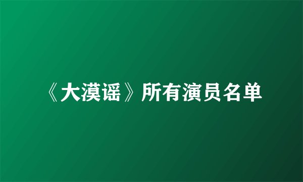 《大漠谣》所有演员名单