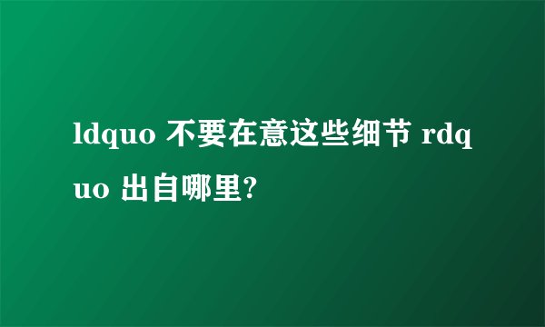 ldquo 不要在意这些细节 rdquo 出自哪里?