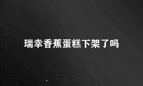 瑞幸香蕉蛋糕下架了吗