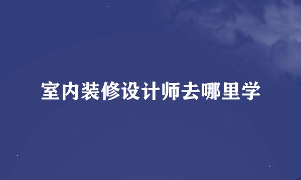 室内装修设计师去哪里学