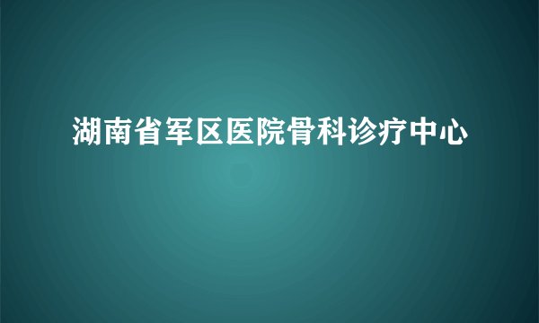 湖南省军区医院骨科诊疗中心