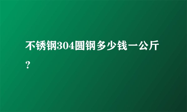 不锈钢304圆钢多少钱一公斤？