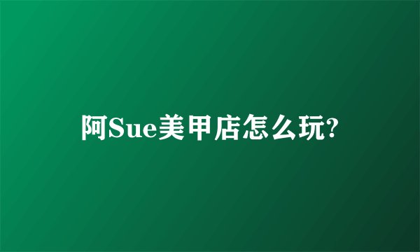 阿Sue美甲店怎么玩?