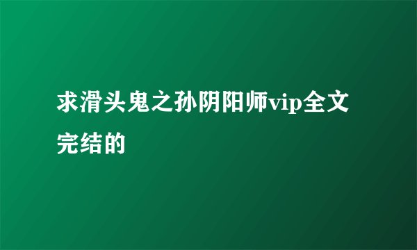 求滑头鬼之孙阴阳师vip全文完结的