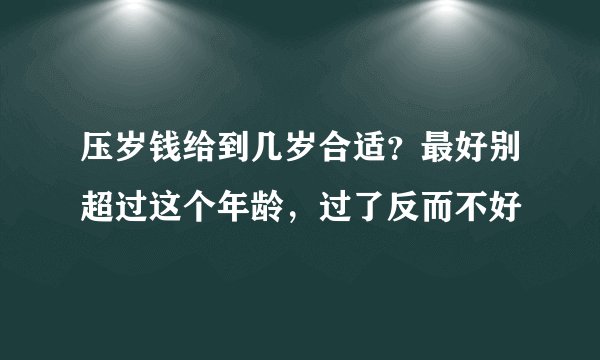 压岁钱给到几岁合适？最好别超过这个年龄，过了反而不好