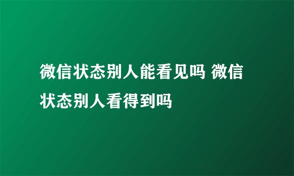 微信状态别人能看见吗 微信状态别人看得到吗
