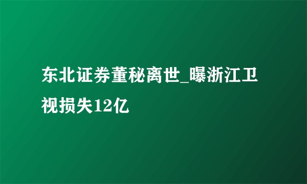 东北证券董秘离世_曝浙江卫视损失12亿