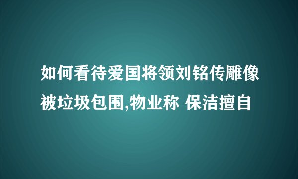 如何看待爱国将领刘铭传雕像被垃圾包围,物业称 保洁擅自