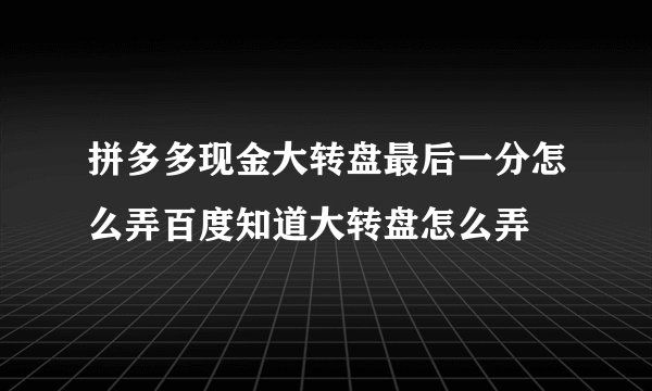 拼多多现金大转盘最后一分怎么弄百度知道大转盘怎么弄