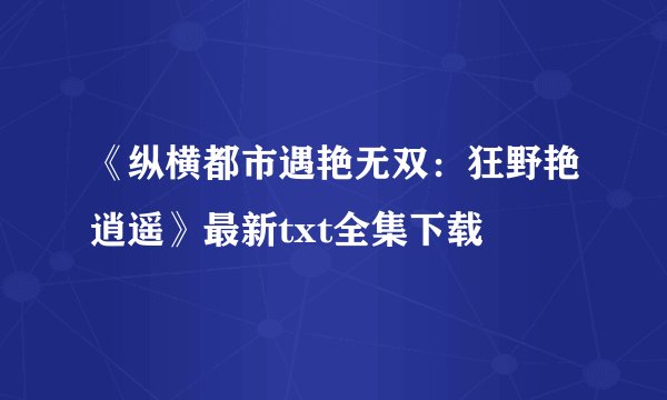 《纵横都市遇艳无双：狂野艳逍遥》最新txt全集下载