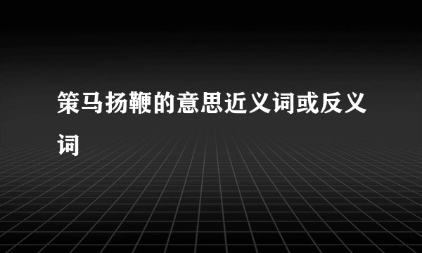 策马扬鞭的意思近义词或反义词