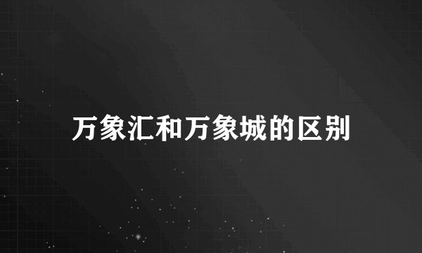 万象汇和万象城的区别