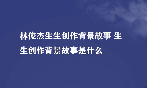 林俊杰生生创作背景故事 生生创作背景故事是什么