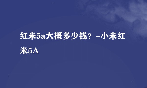 红米5a大概多少钱？-小米红米5A