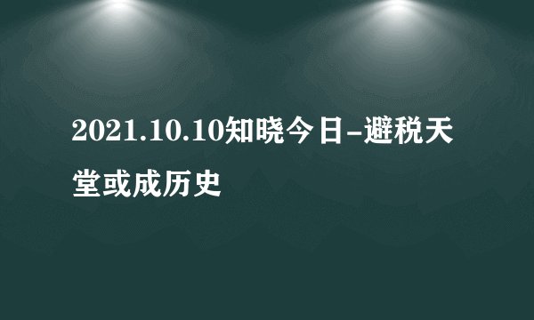 2021.10.10知晓今日-避税天堂或成历史