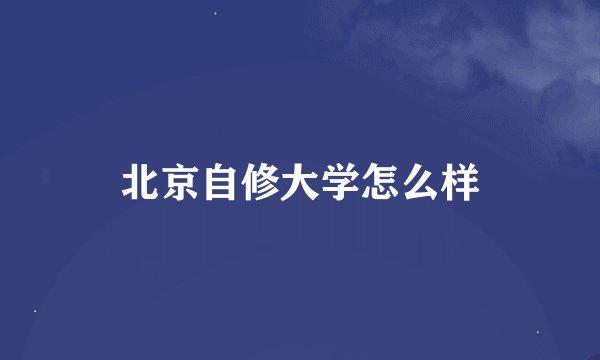 北京自修大学怎么样