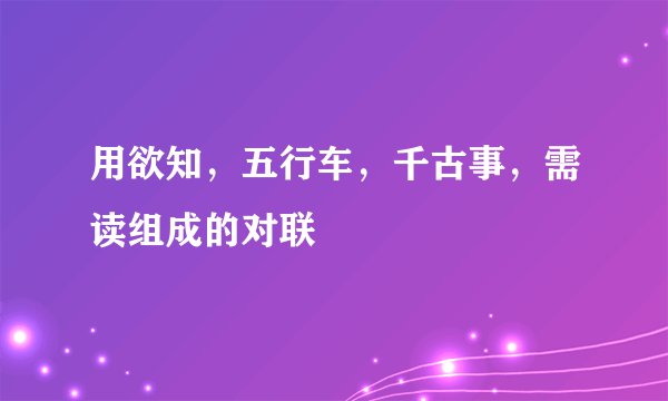 用欲知，五行车，千古事，需读组成的对联