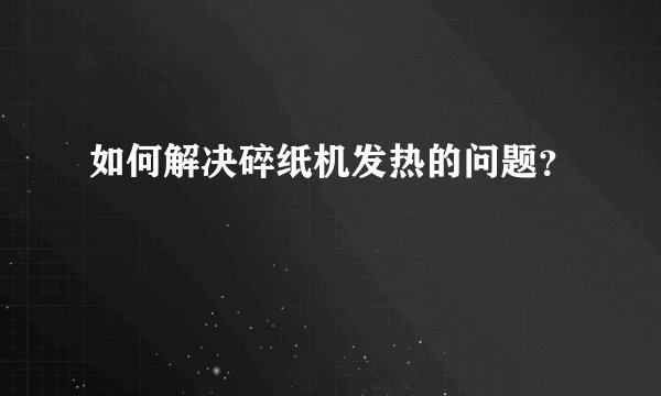 如何解决碎纸机发热的问题？