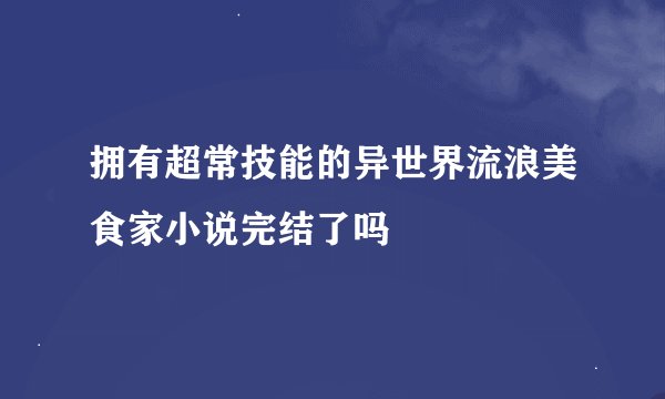 拥有超常技能的异世界流浪美食家小说完结了吗