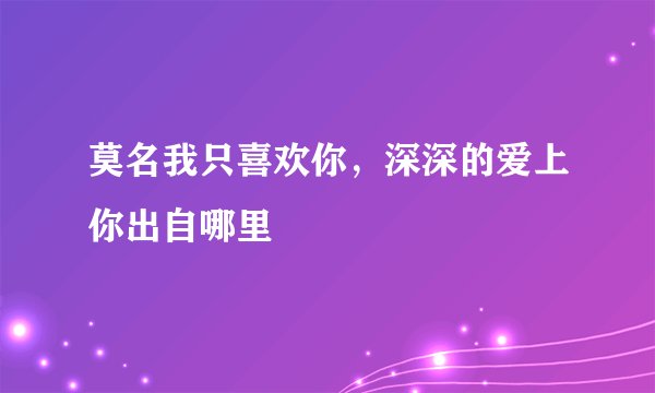 莫名我只喜欢你，深深的爱上你出自哪里